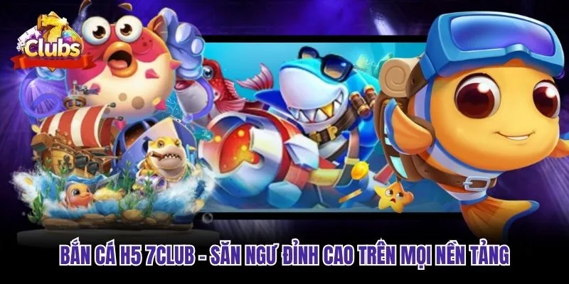 Bắn Cá H5 7club - Săn Ngư Đỉnh Cao Trên Mọi Nền Tảng