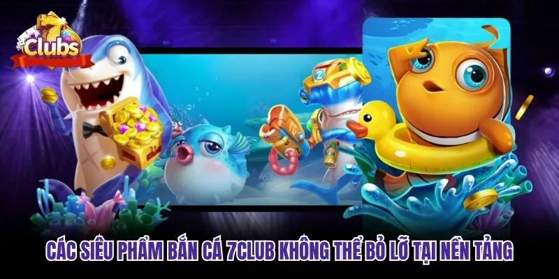 Các siêu phẩm bắn cá 7club không thể bỏ lỡ tại nền tảng