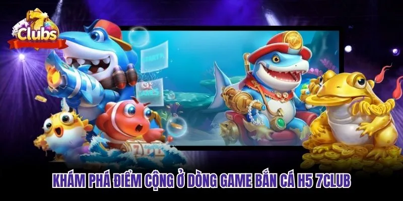 Khám phá điểm cộng ở dòng game bắn cá H5 7club