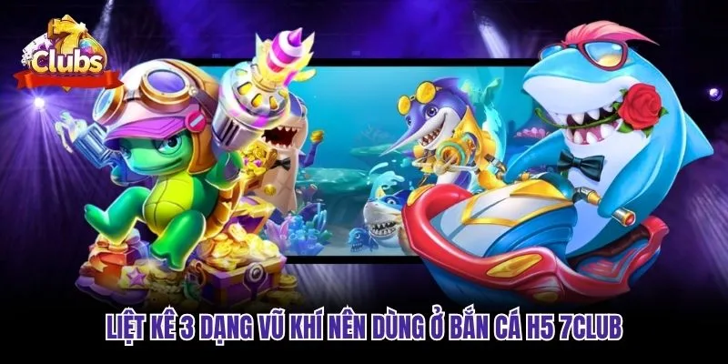Liệt kê 3 dạng vũ khí nên dùng ở bắn cá H5 7club