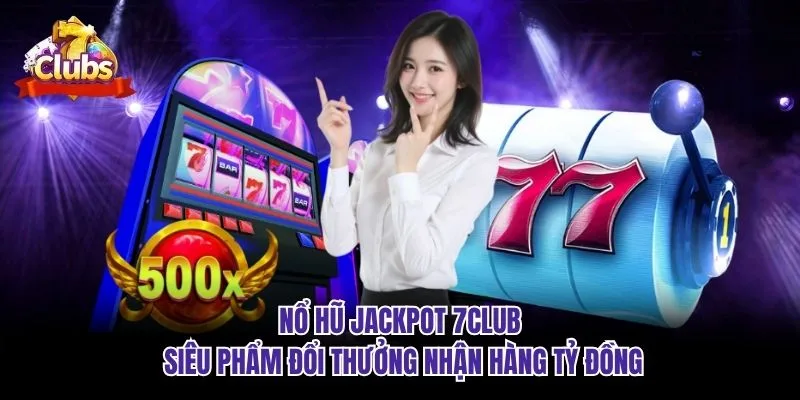 Nổ Hũ Jackpot 7club - Siêu Phẩm Đổi Thưởng Nhận Hàng Tỷ Đồng